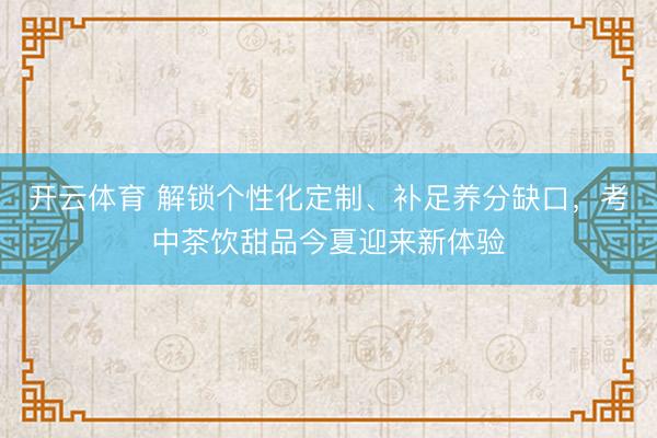 开云体育 解锁个性化定制、补足养分缺口，考中茶饮甜品今夏迎来新体验