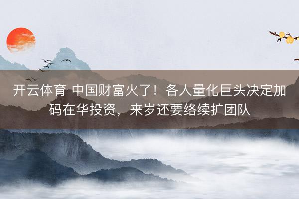开云体育 中国财富火了！各人量化巨头决定加码在华投资，来岁还要络续扩团队