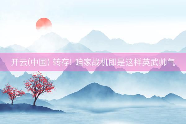 开云(中国) 转存! 咱家战机即是这样英武帅气
