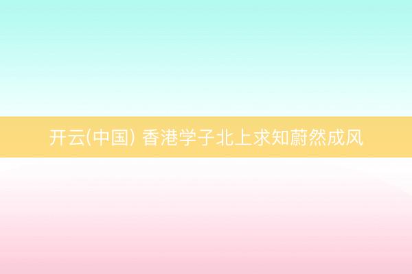 开云(中国) 香港学子北上求知蔚然成风