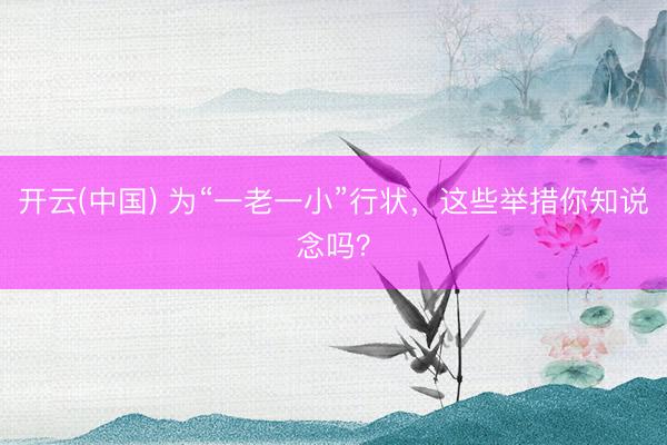开云(中国) 为“一老一小”行状，这些举措你知说念吗？