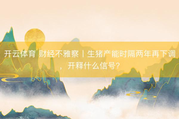 开云体育 财经不雅察丨生猪产能时隔两年再下调，开释什么信号？