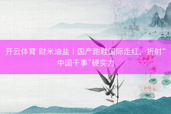 开云体育 财米油盐丨国产跑鞋国际走红,折射“中国干事”硬实力