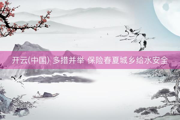 开云(中国) 多措并举 保险春夏城乡给水安全