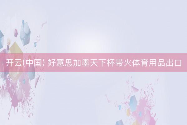 开云(中国) 好意思加墨天下杯带火体育用品出口