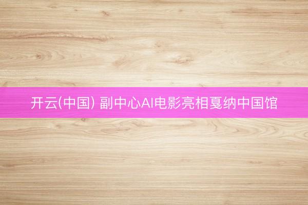 开云(中国) 副中心AI电影亮相戛纳中国馆