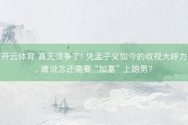 开云体育 真无须争了! 凭孟子义如今的收视大呼力， 难说念还需要 “加塞” 上跑男?