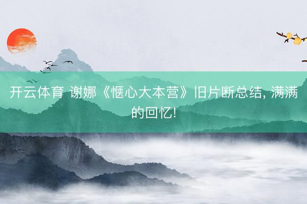 开云体育 谢娜《惬心大本营》旧片断总结， 满满的回忆!