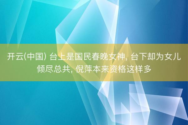 开云(中国) 台上是国民春晚女神， 台下却为女儿倾尽总共， 倪萍本来资格这样多