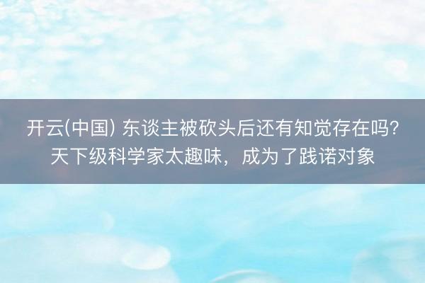 开云(中国) 东谈主被砍头后还有知觉存在吗？天下级科学家太趣味，成为了践诺对象