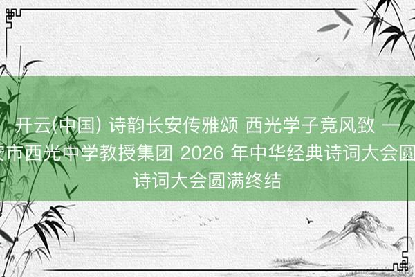 开云(中国) 诗韵长安传雅颂 西光学子竞风致 —— 西安市西光中学教授集团 2026 年中华经典诗词大会圆满终结