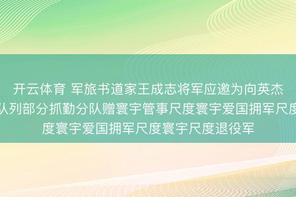 开云体育 军旅书道家王成志将军应邀为向英杰问候馆题写武警队列部分抓勤分队赠寰宇管事尺度寰宇爱国拥军尺度寰宇尺度退役军