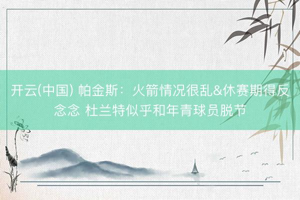 开云(中国) 帕金斯：火箭情况很乱&休赛期得反念念 杜兰特似乎和年青球员脱节