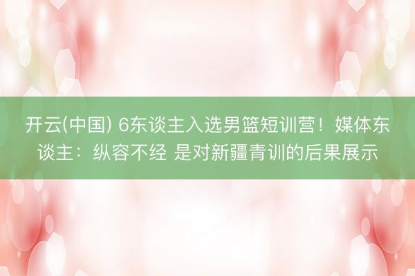 开云(中国) 6东谈主入选男篮短训营！媒体东谈主：纵容不经 是对新疆青训的后果展示
