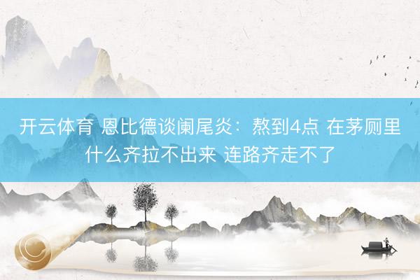 开云体育 恩比德谈阑尾炎：熬到4点 在茅厕里什么齐拉不出来 连路齐走不了
