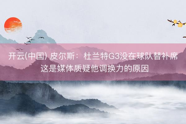 开云(中国) 皮尔斯：杜兰特G3没在球队替补席 这是媒体质疑他调换力的原因