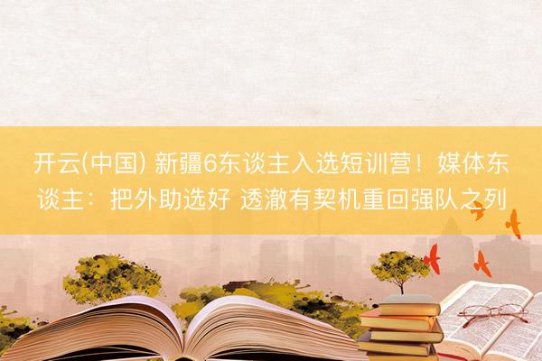 开云(中国) 新疆6东谈主入选短训营！媒体东谈主：把外助选好 透澈有契机重回强队之列