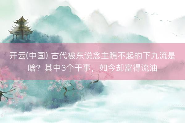 开云(中国) 古代被东说念主瞧不起的下九流是啥？其中3个干事，如今却富得流油