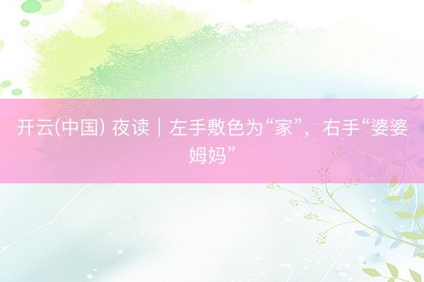 开云(中国) 夜读｜左手敷色为“家”，右手“婆婆姆妈”