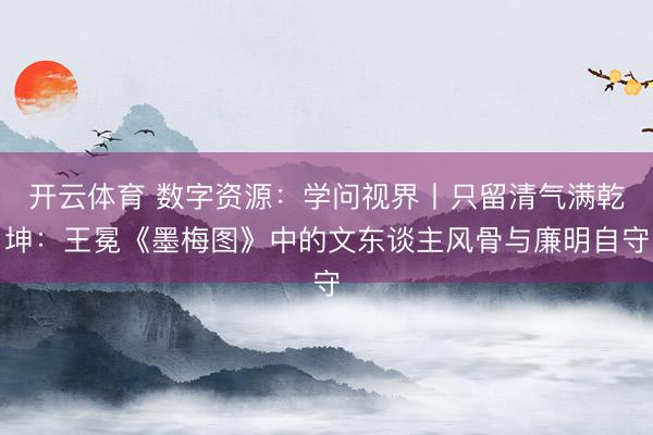 开云体育 数字资源:学问视界丨只留清气满乾坤:王冕《墨梅图》中的文东谈主风骨与廉明自守