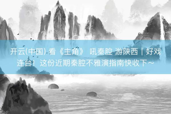 开云(中国) 看《主角》 吼秦腔 游陕西｜好戏连台！这份近期秦腔不雅演指南快收下～