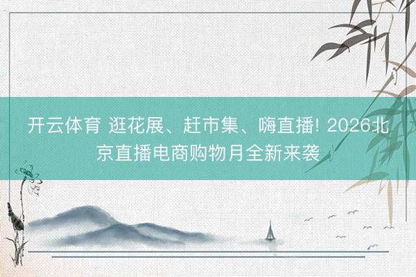 开云体育 逛花展、赶市集、嗨直播! 2026北京直播电商购物月全新来袭