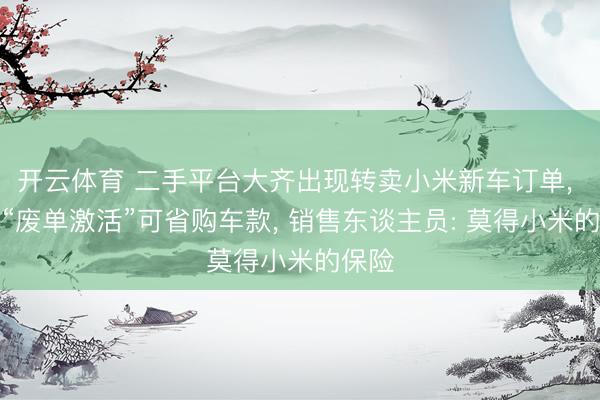 开云体育 二手平台大齐出现转卖小米新车订单， 堪称“废单激活”可省购车款， 销售东谈主员: 莫得小米的保险