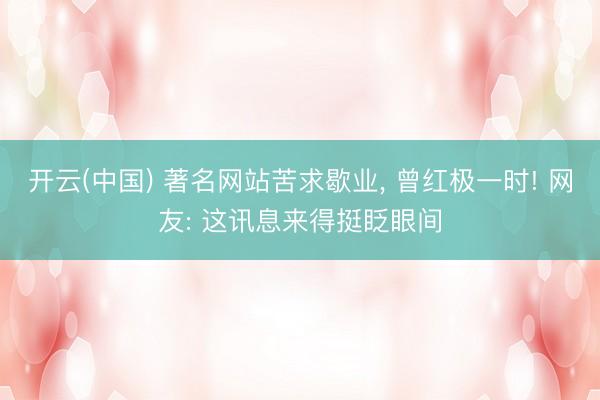 开云(中国) 著名网站苦求歇业， 曾红极一时! 网友: 这讯息来得挺眨眼间