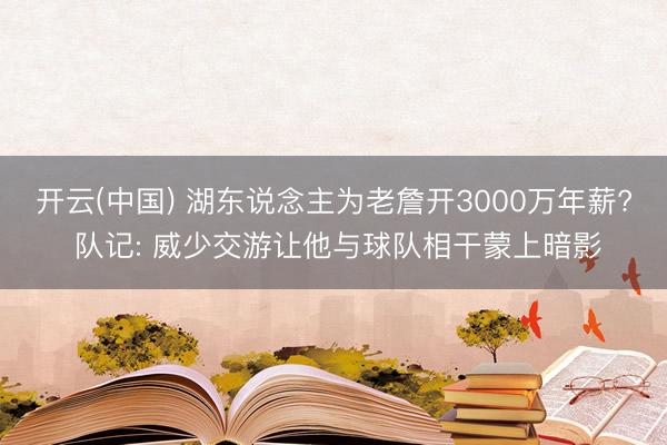 开云(中国) 湖东说念主为老詹开3000万年薪? 队记: 威少交游让他与球队相干蒙上暗影