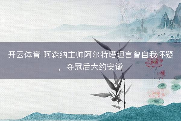 开云体育 阿森纳主帅阿尔特塔坦言曾自我怀疑，夺冠后大约安谧