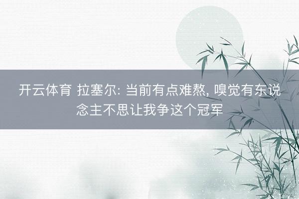 开云体育 拉塞尔: 当前有点难熬， 嗅觉有东说念主不思让我争这个冠军