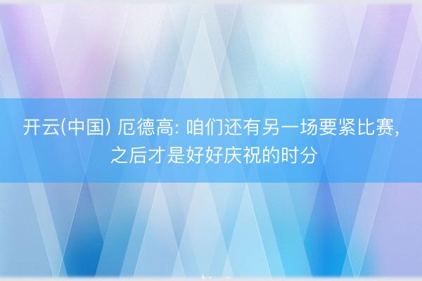 开云(中国) 厄德高: 咱们还有另一场要紧比赛, 之后才是好好庆祝的时分
