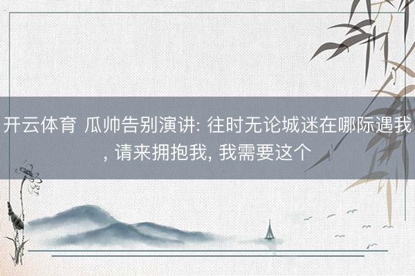 开云体育 瓜帅告别演讲: 往时无论城迷在哪际遇我， 请来拥抱我， 我需要这个