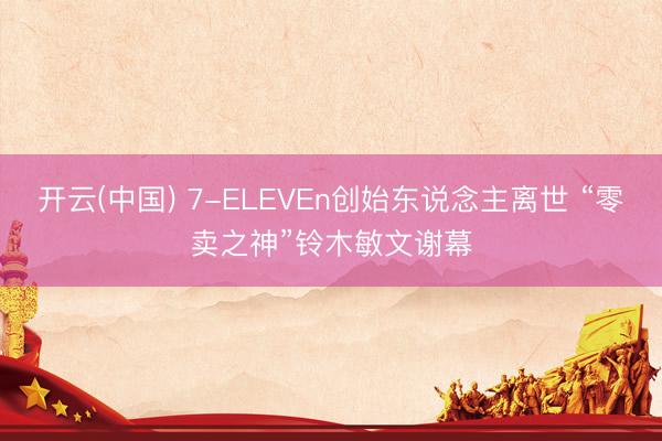 开云(中国) 7-ELEVEn创始东说念主离世 “零卖之神”铃木敏文谢幕