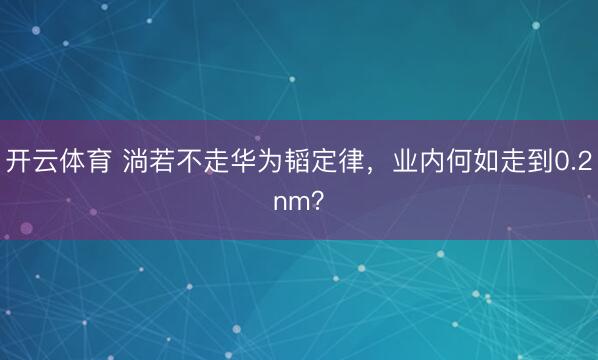 开云体育 淌若不走华为韬定律,业内何如走到0.2nm?