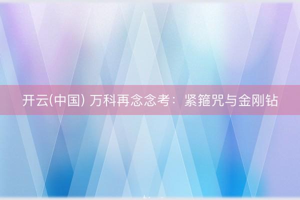 开云(中国) 万科再念念考：紧箍咒与金刚钻