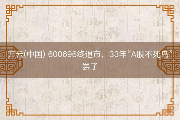 开云(中国) 600696终退市，33年“A股不死鸟”罢了