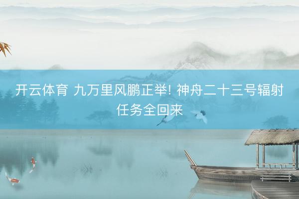 开云体育 九万里风鹏正举! 神舟二十三号辐射任务全回来