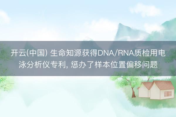 开云(中国) 生命知源获得DNA/RNA质检用电泳分析仪专利， 惩办了样本位置偏移问题