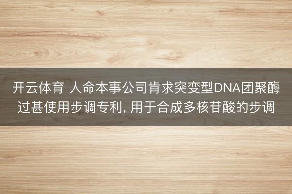 开云体育 人命本事公司肯求突变型DNA团聚酶过甚使用步调专利， 用于合成多核苷酸的步调