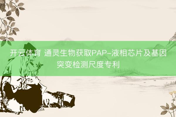 开云体育 通灵生物获取PAP-液相芯片及基因突变检测尺度专利