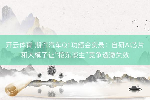 开云体育 期许汽车Q1功绩会实录：自研AI芯片和大模子让“挖东谈主”竞争透澈失效