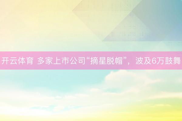 开云体育 多家上市公司“摘星脱帽”，波及6万鼓舞