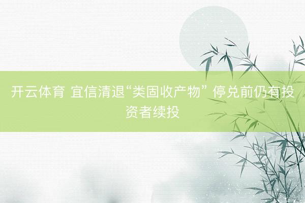 开云体育 宜信清退“类固收产物” 停兑前仍有投资者续投