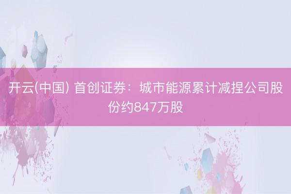 开云(中国) 首创证券：城市能源累计减捏公司股份约847万股