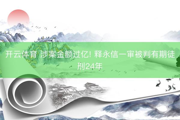 开云体育 涉案金额过亿! 释永信一审被判有期徒刑24年