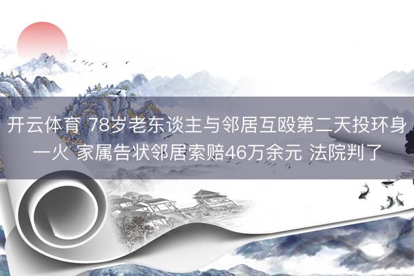 开云体育 78岁老东谈主与邻居互殴第二天投环身一火 家属告状邻居索赔46万余元 法院判了
