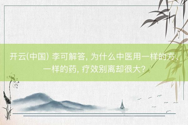 开云(中国) 李可解答， 为什么中医用一样的方、一样的药， 疗效别离却很大?