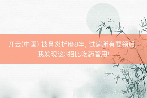 开云(中国) 被鼻炎折磨8年, 试遍所有要领后, 我发现这3招比吃药管用!