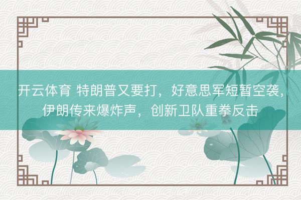 开云体育 特朗普又要打，好意思军短暂空袭，伊朗传来爆炸声，创新卫队重拳反击